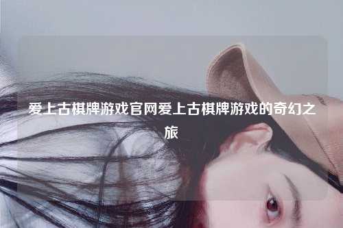 爱上古棋牌游戏官网爱上古棋牌游戏的奇幻之旅