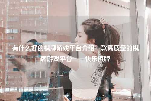 有什么好的棋牌游戏平台介绍一款高质量的棋牌游戏平台——快乐棋牌