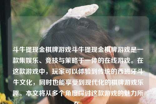 斗牛提现金棋牌游戏斗牛提现金棋牌游戏是一款集娱乐、竞技与策略于一体的在线游戏。在这款游戏中，玩家可以体验到传统的西班牙斗牛文化，同时也能享受到现代化的棋牌游戏乐趣。本文将从多个角度探讨这款游戏的魅力所在。