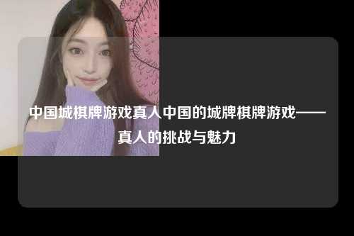 中国城棋牌游戏真人中国的城牌棋牌游戏——真人的挑战与魅力