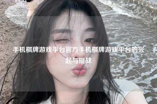手机棋牌游戏平台官方手机棋牌游戏平台的兴起与挑战