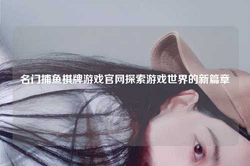 名门捕鱼棋牌游戏官网探索游戏世界的新篇章