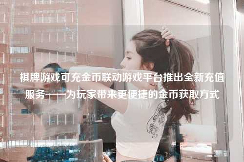 棋牌游戏可充金币联动游戏平台推出全新充值服务——为玩家带来更便捷的金币获取方式