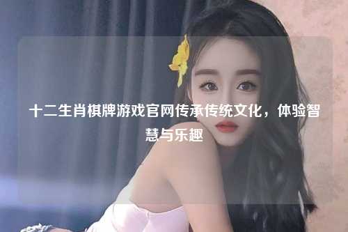 十二生肖棋牌游戏官网传承传统文化，体验智慧与乐趣