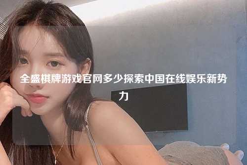 全盛棋牌游戏官网多少探索中国在线娱乐新势力
