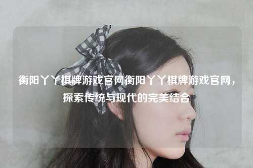 衡阳丫丫棋牌游戏官网衡阳丫丫棋牌游戏官网，探索传统与现代的完美结合