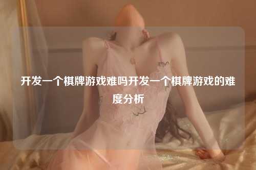 开发一个棋牌游戏难吗开发一个棋牌游戏的难度分析