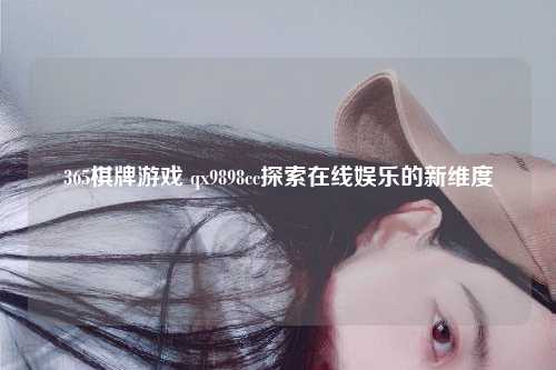 365棋牌游戏 qx9898cc探索在线娱乐的新维度