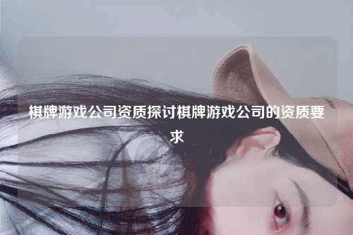 棋牌游戏公司资质探讨棋牌游戏公司的资质要求