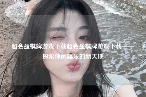 超会盈棋牌游戏下载超会盈棋牌游戏下载——探索休闲娱乐的新天地