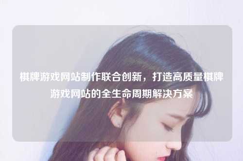 棋牌游戏网站制作联合创新，打造高质量棋牌游戏网站的全生命周期解决方案