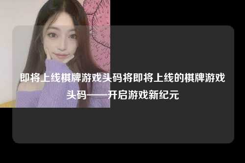即将上线棋牌游戏头码将即将上线的棋牌游戏头码——开启游戏新纪元