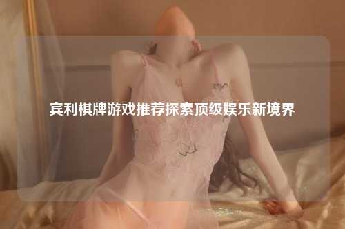 宾利棋牌游戏推荐探索顶级娱乐新境界