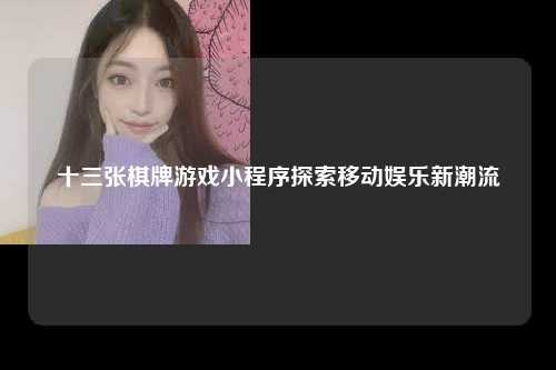 十三张棋牌游戏小程序探索移动娱乐新潮流