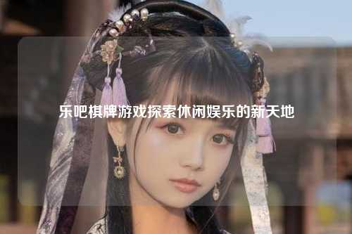 乐吧棋牌游戏探索休闲娱乐的新天地