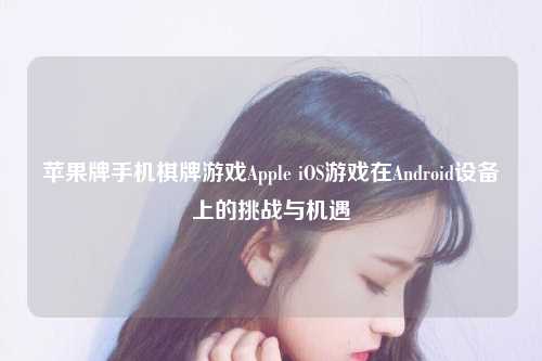 苹果牌手机棋牌游戏Apple iOS游戏在Android设备上的挑战与机遇