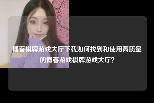博客棋牌游戏大厅下载如何找到和使用高质量的博客游戏棋牌游戏大厅？