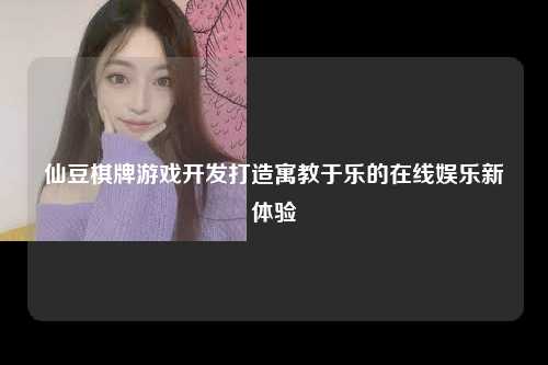 仙豆棋牌游戏开发打造寓教于乐的在线娱乐新体验