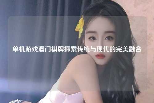 单机游戏澳门棋牌探索传统与现代的完美融合