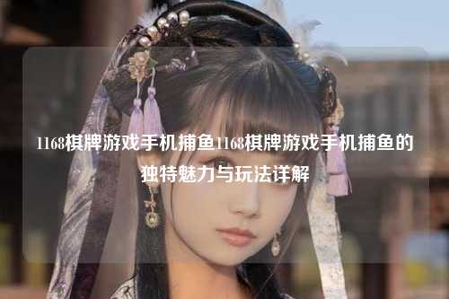 1168棋牌游戏手机捕鱼1168棋牌游戏手机捕鱼的独特魅力与玩法详解
