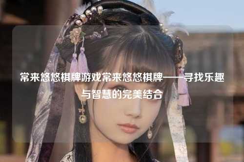 常来悠悠棋牌游戏常来悠悠棋牌——寻找乐趣与智慧的完美结合