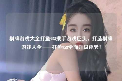 棋牌游戏大全打鱼958携手游戏巨头，打造棋牌游戏大全——打鱼958全面升级体验！