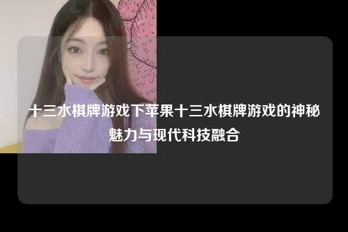 十三水棋牌游戏下苹果十三水棋牌游戏的神秘魅力与现代科技融合