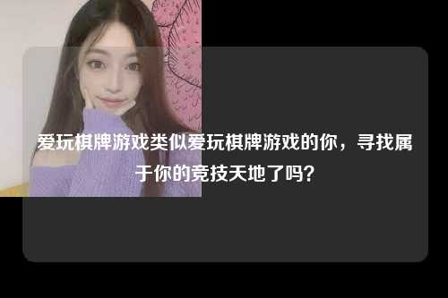 爱玩棋牌游戏类似爱玩棋牌游戏的你，寻找属于你的竞技天地了吗？