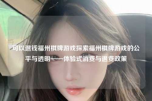 可以退钱福州棋牌游戏探索福州棋牌游戏的公平与透明——体验式消费与退费政策