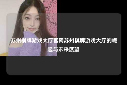 苏州棋牌游戏大厅官网苏州棋牌游戏大厅的崛起与未来展望