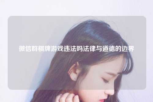 微信群棋牌游戏违法吗法律与道德的边界
