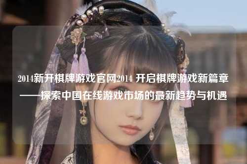 2014新开棋牌游戏官网2014 开启棋牌游戏新篇章——探索中国在线游戏市场的最新趋势与机遇