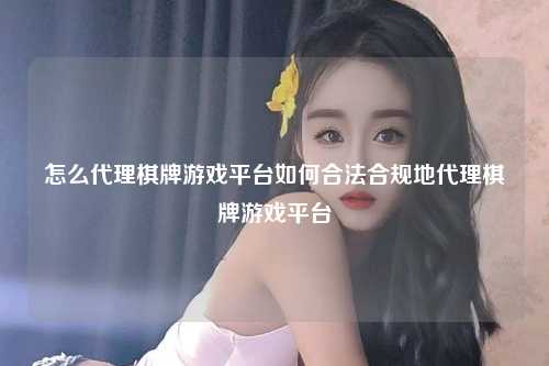 怎么代理棋牌游戏平台如何合法合规地代理棋牌游戏平台