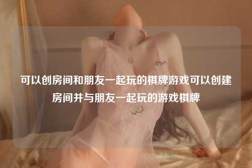 可以创房间和朋友一起玩的棋牌游戏可以创建房间并与朋友一起玩的游戏棋牌