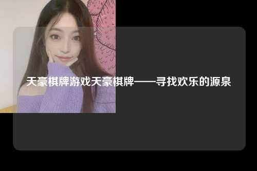 天豪棋牌游戏天豪棋牌——寻找欢乐的源泉