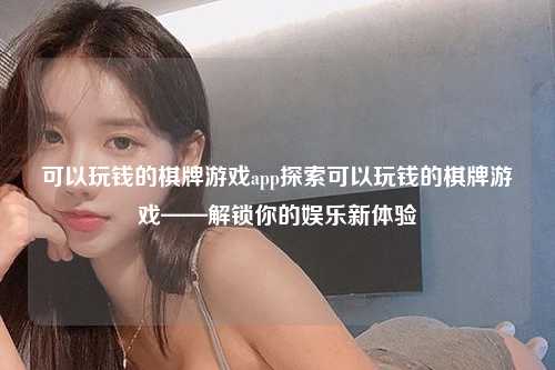 可以玩钱的棋牌游戏app探索可以玩钱的棋牌游戏——解锁你的娱乐新体验