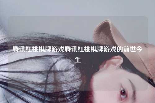 腾讯红桃棋牌游戏腾讯红桃棋牌游戏的前世今生