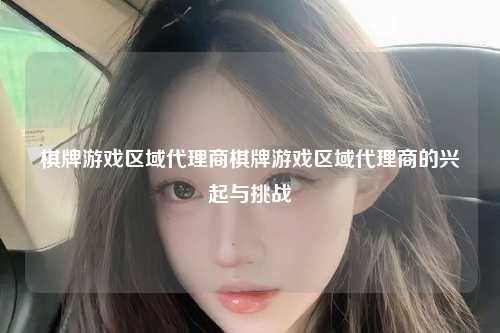 棋牌游戏区域代理商棋牌游戏区域代理商的兴起与挑战