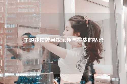 王游戏棋牌寻找乐趣与挑战的桥梁