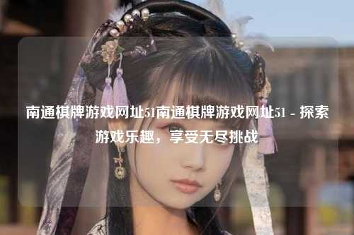 南通棋牌游戏网址51南通棋牌游戏网址51 - 探索游戏乐趣，享受无尽挑战