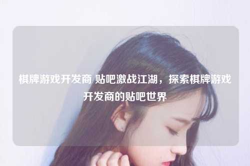 棋牌游戏开发商 贴吧激战江湖，探索棋牌游戏开发商的贴吧世界