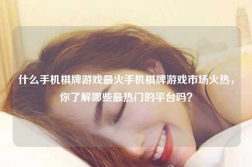 什么手机棋牌游戏最火手机棋牌游戏市场火热，你了解哪些最热门的平台吗？
