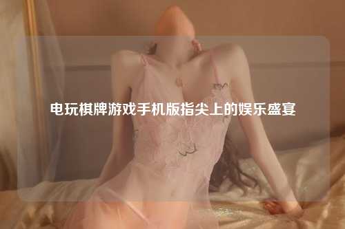 电玩棋牌游戏手机版指尖上的娱乐盛宴