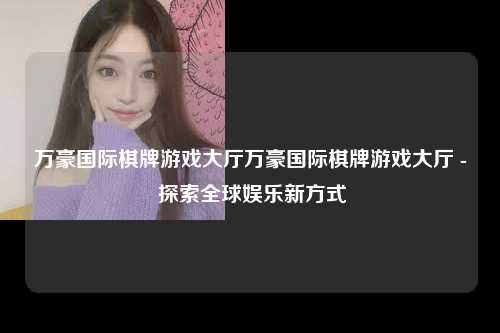 万豪国际棋牌游戏大厅万豪国际棋牌游戏大厅 - 探索全球娱乐新方式