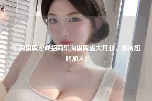 乐淘棋牌游戏招商乐淘棋牌盛大开业，期待您的加入！