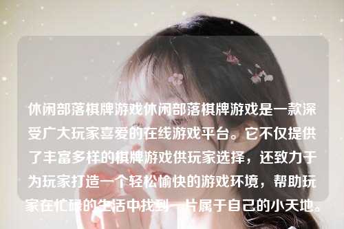 休闲部落棋牌游戏休闲部落棋牌游戏是一款深受广大玩家喜爱的在线游戏平台。它不仅提供了丰富多样的棋牌游戏供玩家选择，还致力于为玩家打造一个轻松愉快的游戏环境，帮助玩家在忙碌的生活中找到一片属于自己的小天地。