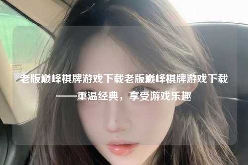 老版巅峰棋牌游戏下载老版巅峰棋牌游戏下载——重温经典，享受游戏乐趣