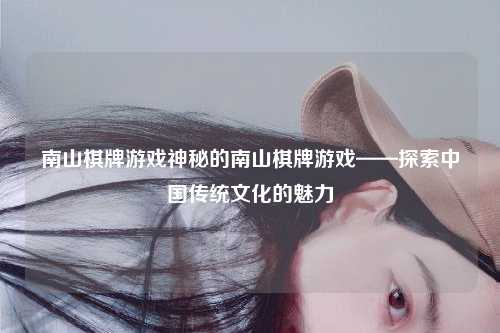 南山棋牌游戏神秘的南山棋牌游戏——探索中国传统文化的魅力