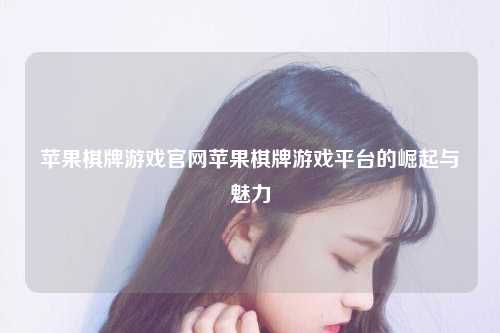 苹果棋牌游戏官网苹果棋牌游戏平台的崛起与魅力