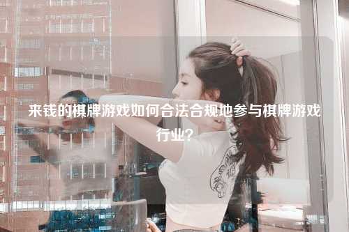 来钱的棋牌游戏如何合法合规地参与棋牌游戏行业？